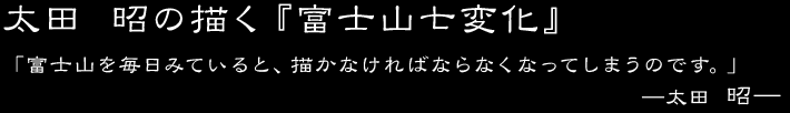 太田 昭の描く『富士山七変化』「富士山を毎日みていると、描かなければならなくなってしまうのです。」―太田 昭―