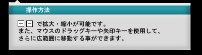 操作方法　「＋」「－」で拡大・縮小が可能です。また、マウスのドラッグキーや矢印キーを使用して、さらに広範囲に移動することができます。